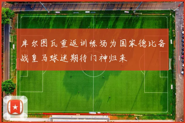 库尔图瓦重返训练场为国家德比备战皇马球迷期待门神归来