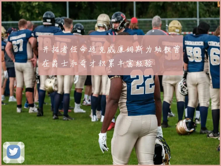开拓者任命迈克威廉姆斯为助教曾在爵士和奇才积累丰富经验