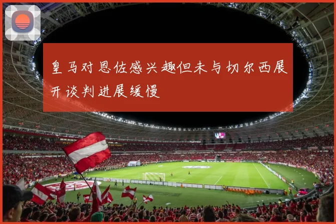 皇马对恩佐感兴趣但未与切尔西展开谈判进展缓慢