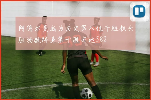 阿德尔曼成为历史第八位千胜教头胜场数跻身第十胜率达582