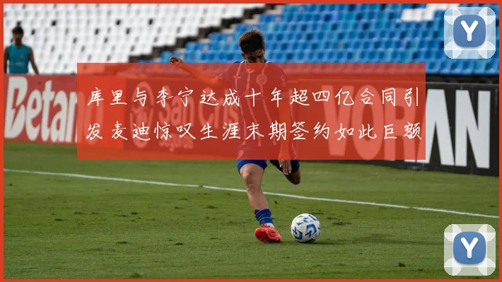 库里与李宁达成十年超四亿合同引发麦迪惊叹生涯末期签约如此巨额前所未闻