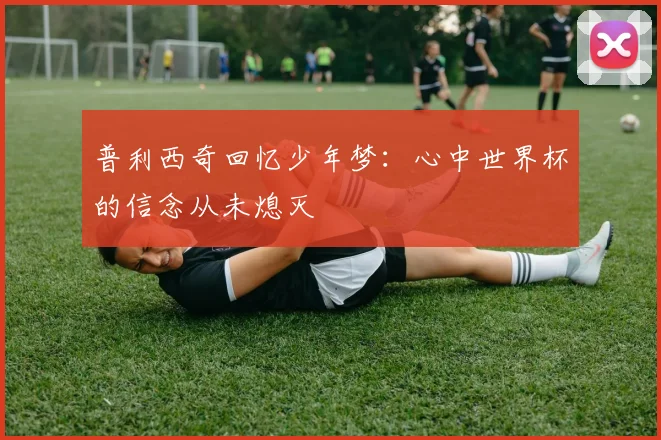 普利西奇回忆少年梦：心中世界杯的信念从未熄灭
