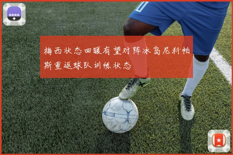 梅西状态回暖有望对阵冰岛尼科帕斯重返球队训练状态