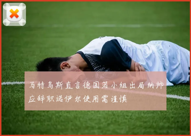 马特乌斯直言德国若小组出局纳帅应辞职诺伊尔使用需谨慎