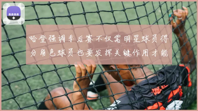哈登强调季后赛不仅需明星球员得分角色球员也要发挥关键作用才能取胜