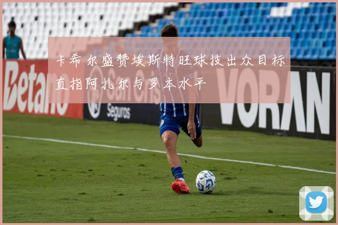 卡希尔盛赞埃斯特旺球技出众目标直指阿扎尔与罗本水平