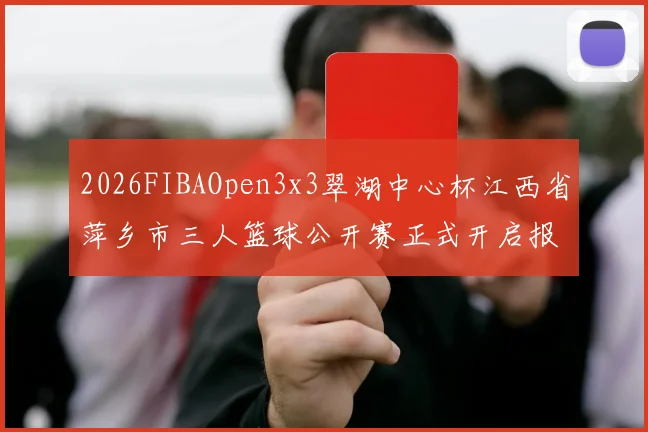 2026FIBAOpen3x3翠湖中心杯江西省萍乡市三人篮球公开赛正式开启报名通道