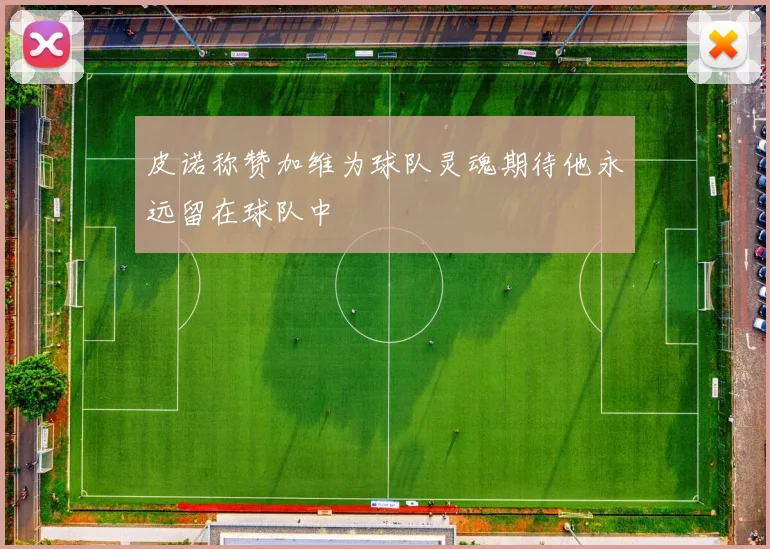 皮诺称赞加维为球队灵魂期待他永远留在球队中
