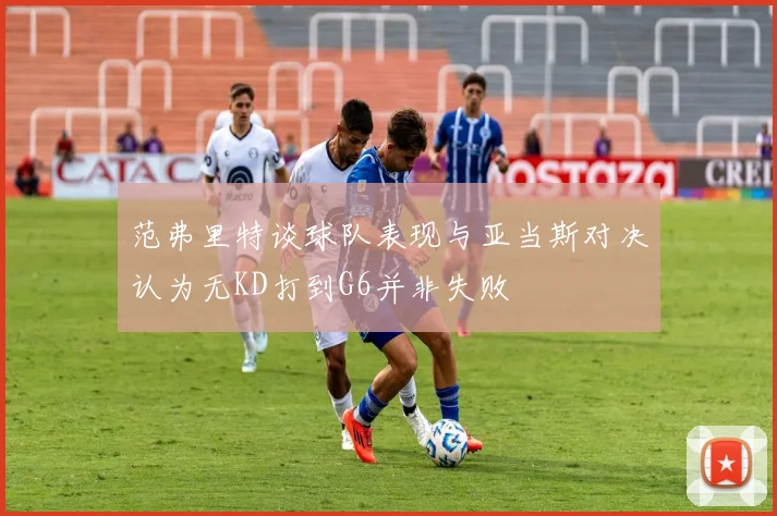 范弗里特谈球队表现与亚当斯对决认为无KD打到G6并非失败