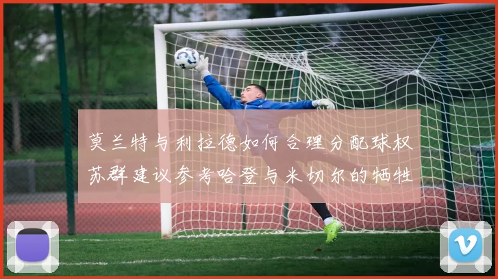 莫兰特与利拉德如何合理分配球权苏群建议参考哈登与米切尔的牺牲精神