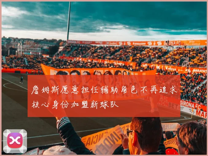 詹姆斯愿意担任辅助角色不再追求核心身份加盟新球队