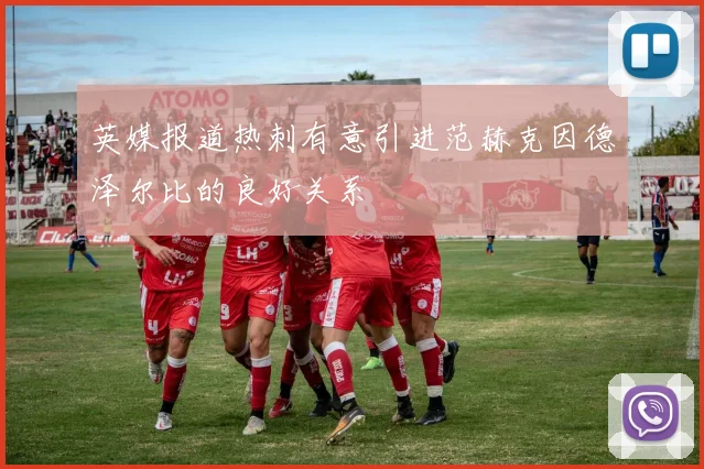 英媒报道热刺有意引进范赫克因德泽尔比的良好关系