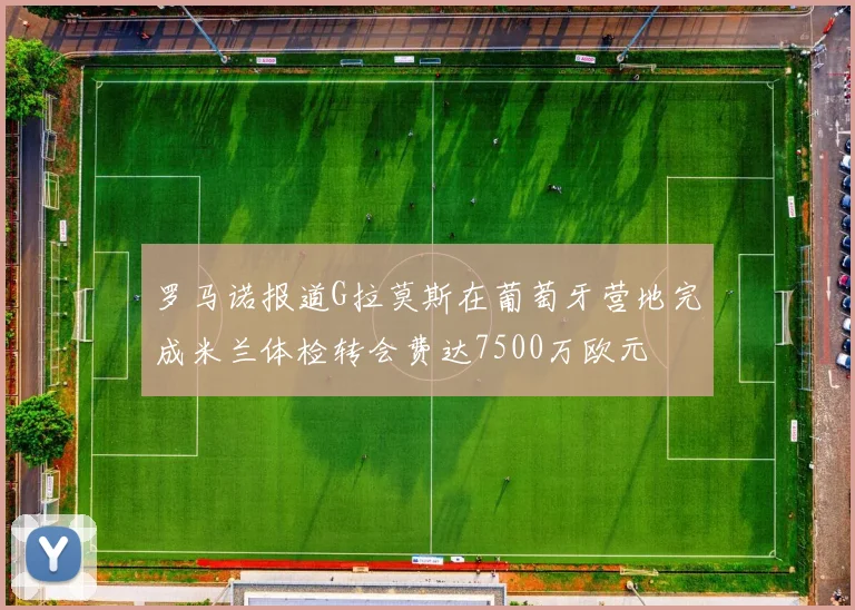 罗马诺报道G拉莫斯在葡萄牙营地完成米兰体检转会费达7500万欧元