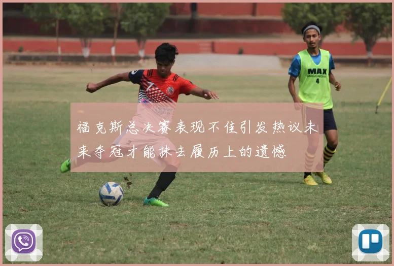 福克斯总决赛表现不佳引发热议未来夺冠才能抹去履历上的遗憾