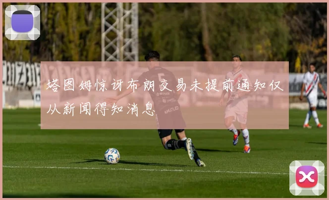 塔图姆惊讶布朗交易未提前通知仅从新闻得知消息
