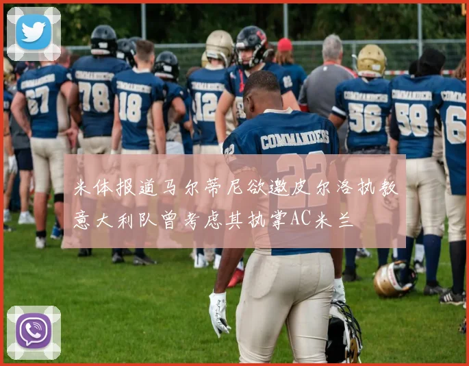米体报道马尔蒂尼欲邀皮尔洛执教意大利队曾考虑其执掌AC米兰