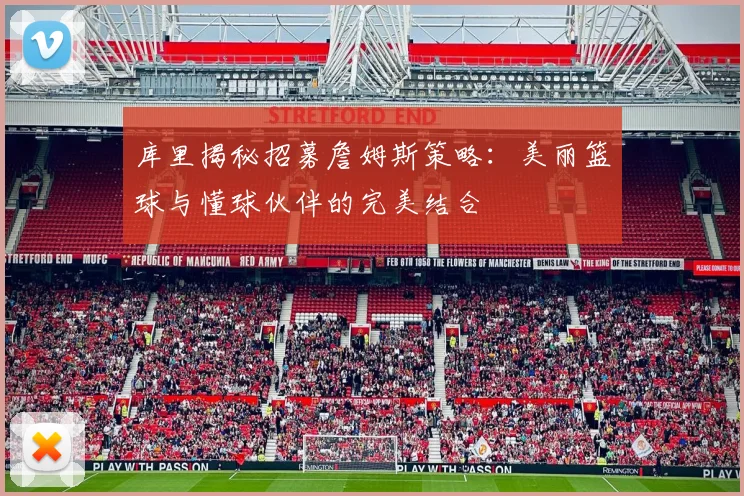 库里揭秘招募詹姆斯策略：美丽篮球与懂球伙伴的完美结合