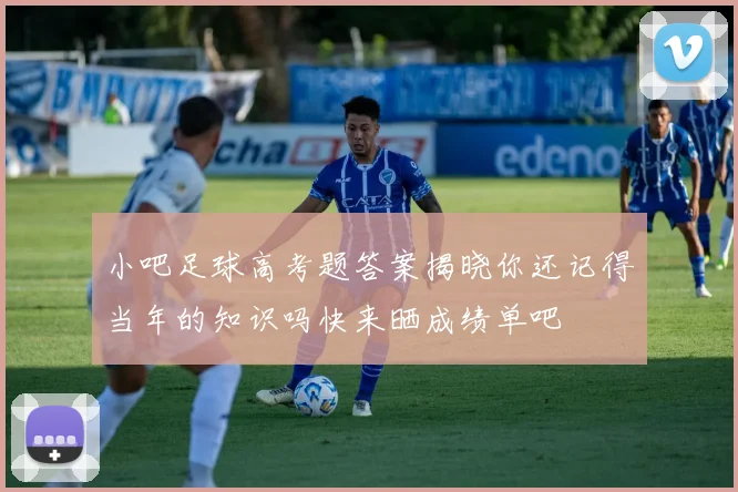 小吧足球高考题答案揭晓你还记得当年的知识吗快来晒成绩单吧