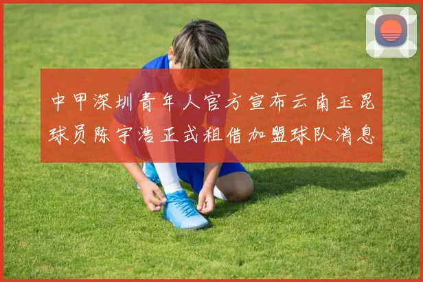 中甲深圳青年人官方宣布云南玉昆球员陈宇浩正式租借加盟球队消息