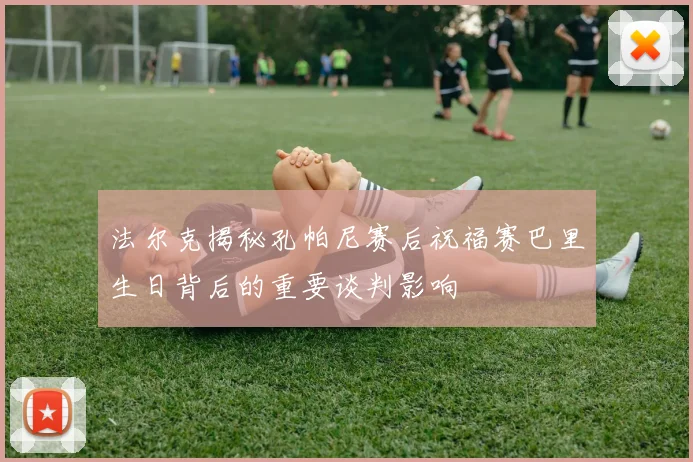 法尔克揭秘孔帕尼赛后祝福赛巴里生日背后的重要谈判影响