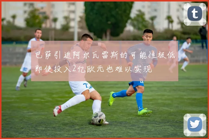 巴萨引进阿尔瓦雷斯的可能性极低即使投入2亿欧元也难以实现